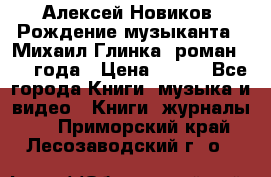 Алексей Новиков “Рождение музыканта“ (Михаил Глинка) роман 1950 года › Цена ­ 250 - Все города Книги, музыка и видео » Книги, журналы   . Приморский край,Лесозаводский г. о. 